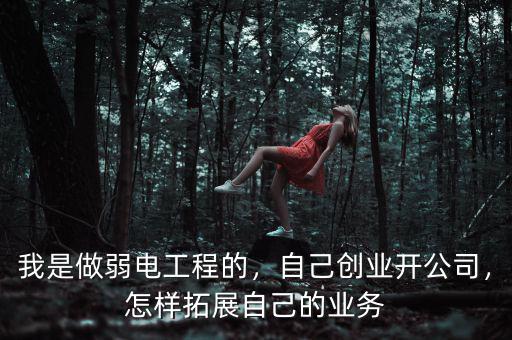 我是做弱電工程的，自己創(chuàng)業(yè)開(kāi)公司，怎樣拓展自己的業(yè)務(wù)