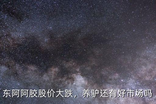 東阿阿膠股價大跌，養(yǎng)驢還有好市場嗎