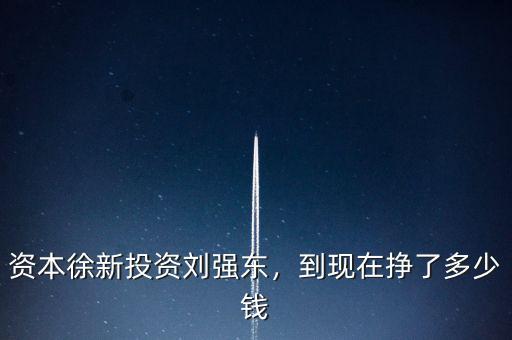 資本徐新投資劉強東，到現(xiàn)在掙了多少錢