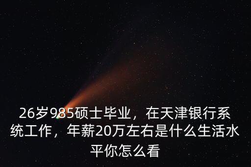 26歲985碩士畢業(yè)，在天津銀行系統(tǒng)工作，年薪20萬(wàn)左右是什么生活水平你怎么看