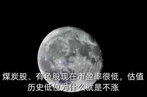 煤炭股、有色股現(xiàn)在市盈率很低，估值歷史低位為什么就是不漲