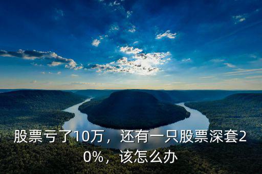 股票虧了10萬，還有一只股票深套20%，該怎么辦
