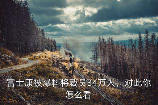 富士康被爆料將裁員34萬人，對此你怎么看