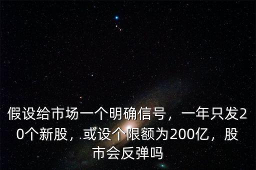 假設(shè)給市場一個(gè)明確信號，一年只發(fā)20個(gè)新股，或設(shè)個(gè)限額為200億，股市會反彈嗎