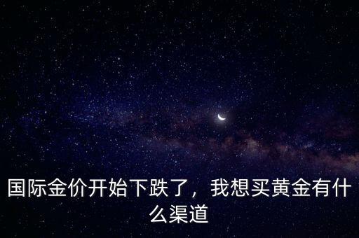 國際金價(jià)開始下跌了，我想買黃金有什么渠道