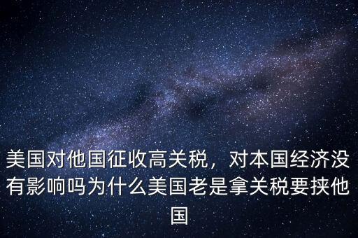 美國(guó)對(duì)他國(guó)征收高關(guān)稅，對(duì)本國(guó)經(jīng)濟(jì)沒(méi)有影響嗎為什么美國(guó)老是拿關(guān)稅要挾他國(guó)