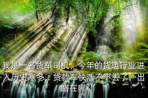我是一名貨車司機(jī)，今年的貨運(yùn)行業(yè)進(jìn)入歷史寒冬，貸款車快活不下去了，出路在哪