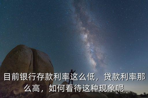 目前銀行存款利率這么低，貸款利率那么高，如何看待這種現象呢
