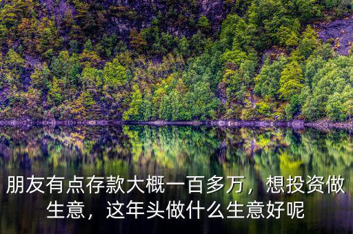 朋友有點(diǎn)存款大概一百多萬，想投資做生意，這年頭做什么生意好呢
