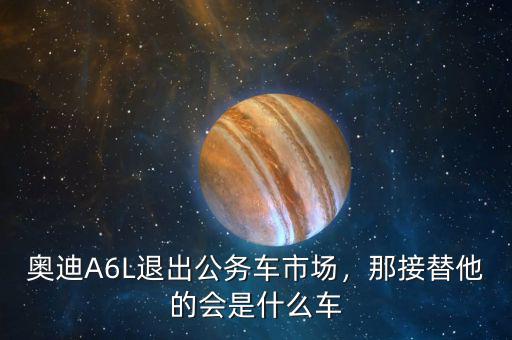 奧迪A6L退出公務(wù)車市場，那接替他的會是什么車