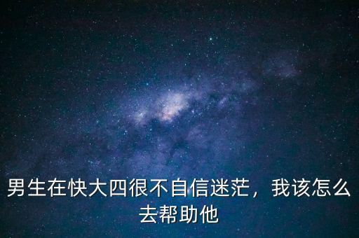 男生在快大四很不自信迷茫，我該怎么去幫助他