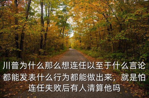 川普為什么那么想連任以至于什么言論都能發(fā)表什么行為都能做出來，就是怕連任失敗后有人清算他嗎