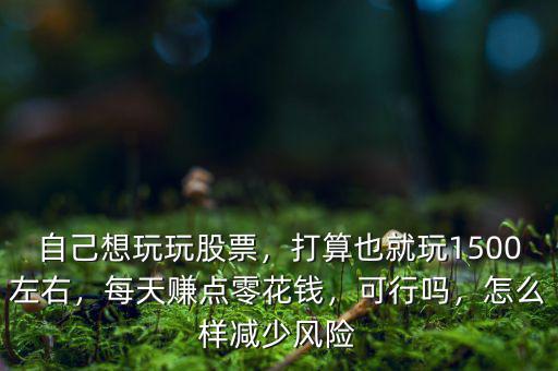 自己想玩玩股票，打算也就玩1500左右，每天賺點(diǎn)零花錢，可行嗎，怎么樣減少風(fēng)險(xiǎn)