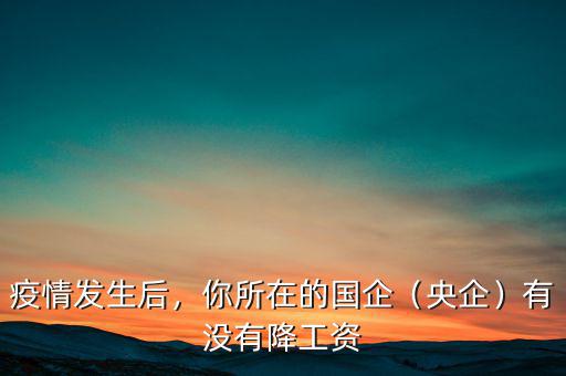 疫情發(fā)生后，你所在的國(guó)企（央企）有沒(méi)有降工資