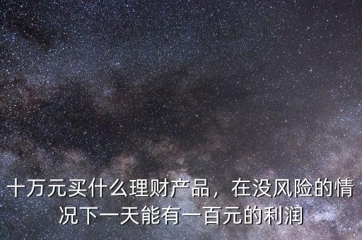 十萬(wàn)元買什么理財(cái)產(chǎn)品，在沒(méi)風(fēng)險(xiǎn)的情況下一天能有一百元的利潤(rùn)