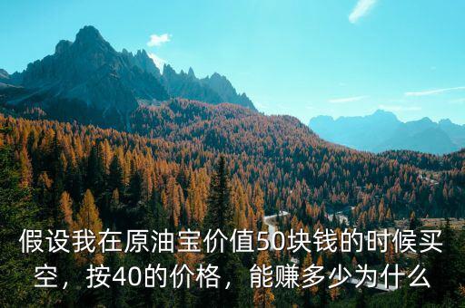 假設(shè)我在原油寶價值50塊錢的時候買空，按40的價格，能賺多少為什么