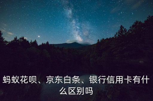 螞蟻花唄、京東白條、銀行信用卡有什么區(qū)別嗎
