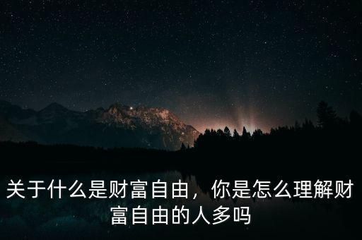 關(guān)于什么是財(cái)富自由，你是怎么理解財(cái)富自由的人多嗎