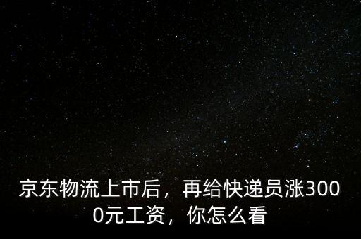 京東物流上市后，再給快遞員漲3000元工資，你怎么看