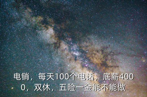 電銷，每天100個電話，底薪4000，雙休，五險一金能不能做