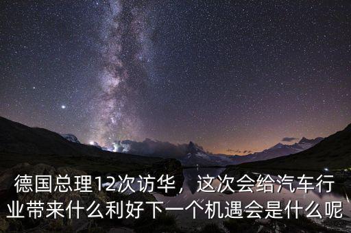 德國(guó)總理12次訪華，這次會(huì)給汽車行業(yè)帶來(lái)什么利好下一個(gè)機(jī)遇會(huì)是什么呢