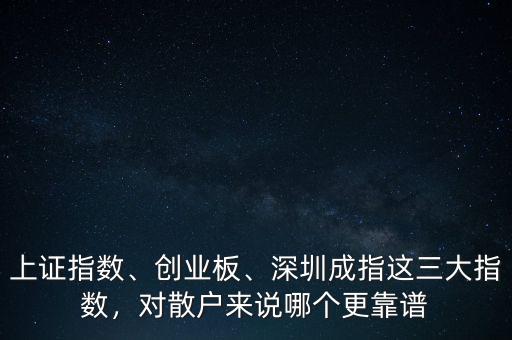 上證指數(shù)、創(chuàng)業(yè)板、深圳成指這三大指數(shù)，對散戶來說哪個更靠譜