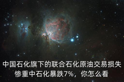 中國石化旗下的聯(lián)合石化原油交易損失慘重中石化暴跌7%，你怎么看