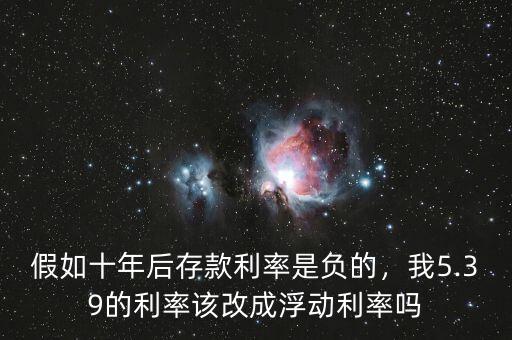 假如十年后存款利率是負(fù)的，我5.39的利率該改成浮動(dòng)利率嗎