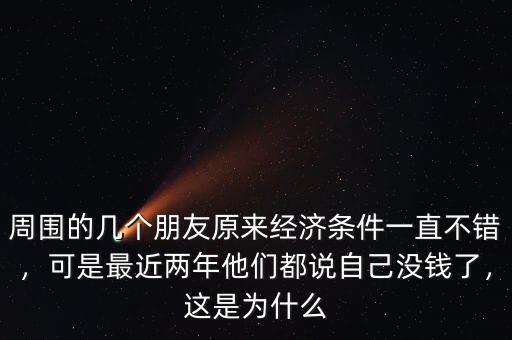 周圍的幾個(gè)朋友原來經(jīng)濟(jì)條件一直不錯(cuò)，可是最近兩年他們都說自己沒錢了，這是為什么