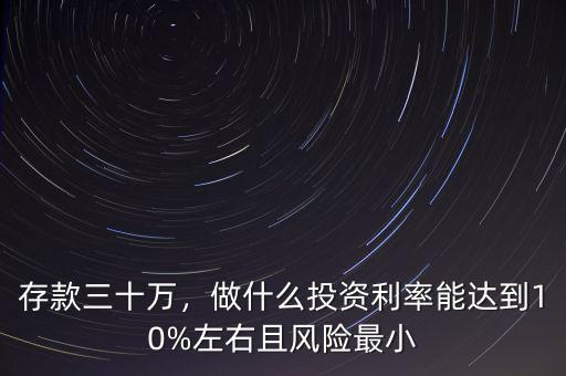 存款三十萬(wàn)，做什么投資利率能達(dá)到10%左右且風(fēng)險(xiǎn)最小