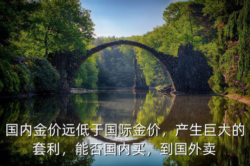 國內(nèi)金價遠低于國際金價，產(chǎn)生巨大的套利，能否國內(nèi)買，到國外賣