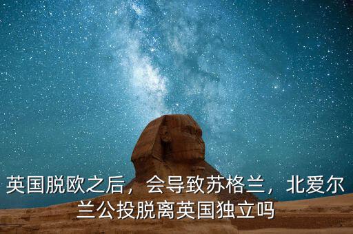英國脫歐之后，會導(dǎo)致蘇格蘭，北愛爾蘭公投脫離英國獨立嗎