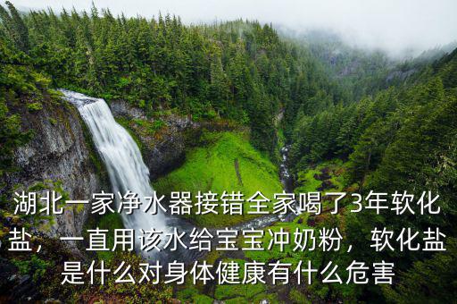 湖北一家凈水器接錯全家喝了3年軟化鹽，一直用該水給寶寶沖奶粉，軟化鹽是什么對身體健康有什么危害
