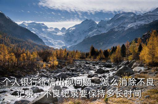 個(gè)人銀行征信出現(xiàn)問題，怎么消除不良記錄，不良記錄要保持多長(zhǎng)時(shí)間