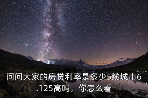 問(wèn)問(wèn)大家的房貸利率是多少5線城市6.125高嗎，你怎么看
