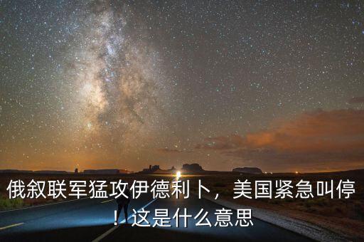 俄敘聯(lián)軍猛攻伊德利卜，美國(guó)緊急叫停！這是什么意思