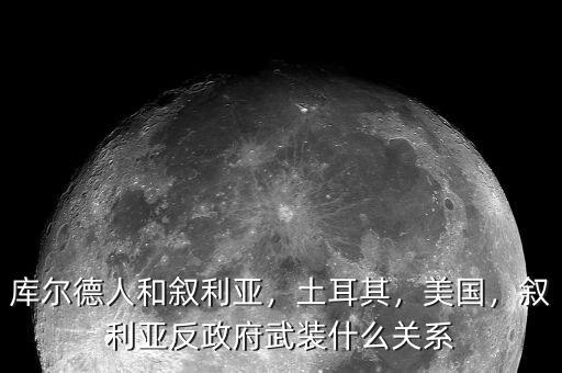 庫爾德人和敘利亞，土耳其，美國，敘利亞反政府武裝什么關(guān)系