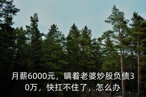月薪6000元，瞞著老婆炒股負債30萬，快扛不住了，怎么辦