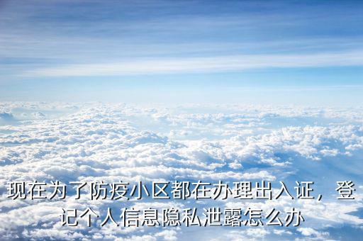 現(xiàn)在為了防疫小區(qū)都在辦理出入證，登記個人信息隱私泄露怎么辦