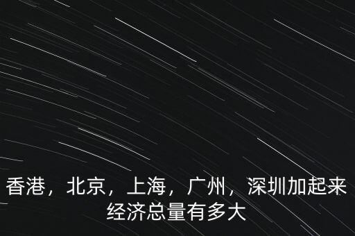 香港，北京，上海，廣州，深圳加起來(lái)經(jīng)濟(jì)總量有多大