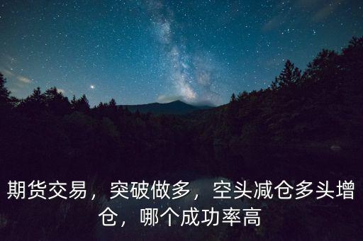 期貨交易，突破做多，空頭減倉多頭增倉，哪個成功率高