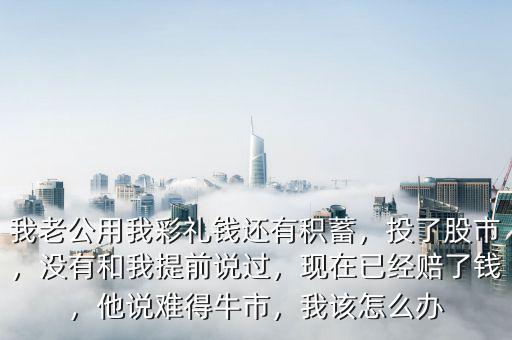 我老公用我彩禮錢還有積蓄，投了股市，沒有和我提前說過，現(xiàn)在已經(jīng)賠了錢，他說難得牛市，我該怎么辦