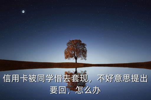 信用卡被同學(xué)借去套現(xiàn)，不好意思提出要回，怎么辦