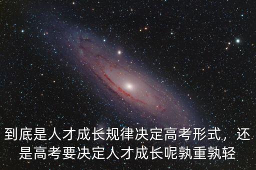 到底是人才成長(zhǎng)規(guī)律決定高考形式，還是高考要決定人才成長(zhǎng)呢孰重孰輕