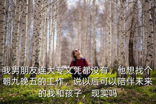我男朋友連大專(zhuān)文憑都沒(méi)有，他想找個(gè)朝九晚五的工作，說(shuō)以后可以陪伴未來(lái)的我和孩子，現(xiàn)實(shí)嗎