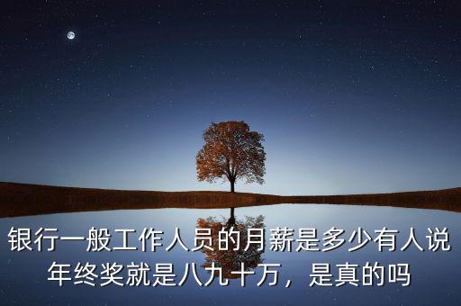 銀行一般工作人員的月薪是多少有人說年終獎(jiǎng)就是八九十萬，是真的嗎