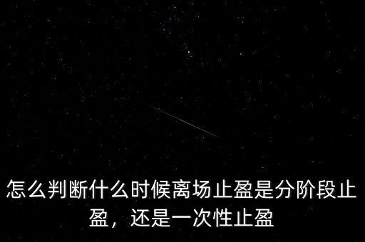 怎么判斷什么時候離場止盈是分階段止盈，還是一次性止盈