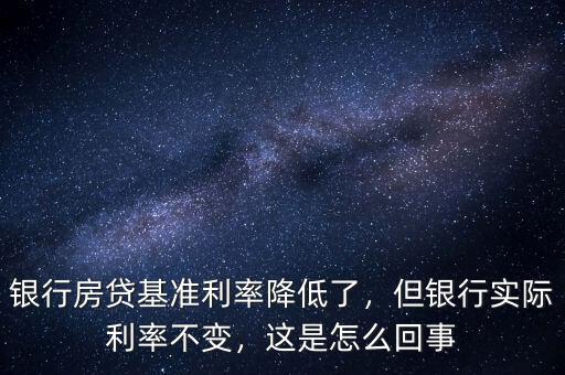 銀行房貸基準(zhǔn)利率降低了，但銀行實際利率不變，這是怎么回事