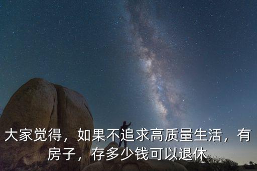 大家覺得，如果不追求高質(zhì)量生活，有房子，存多少錢可以退休