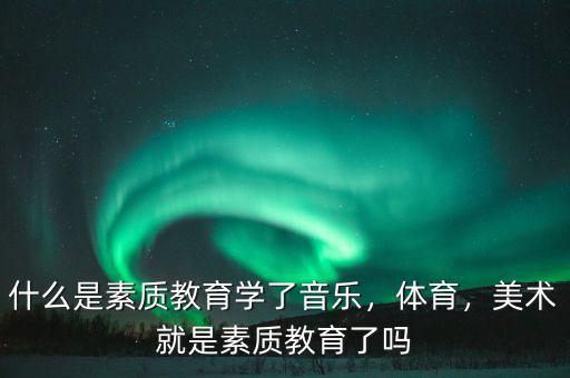 什么是素質(zhì)教育學(xué)了音樂(lè)，體育，美術(shù)就是素質(zhì)教育了嗎